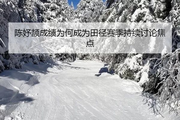 陈妤颉成绩为何成为田径赛季持续讨论焦点