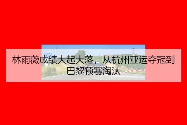 林雨薇成绩大起大落，从杭州亚运夺冠到巴黎预赛淘汰